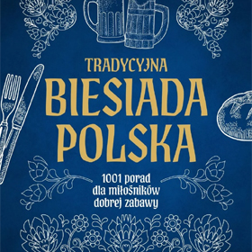 Sztuka gościnności czyli Biesiada Polska. 1001 porad dla miłośników dobrej zabawy