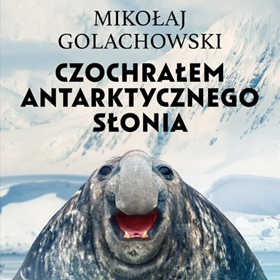 Uniwersum przyrody i człowieka - Mikołaj Golachowski: Czochrałem antarktycznego słonia