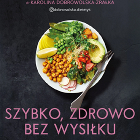 Mniej czasu w kuchni, więcej dla siebie – Karolina Dobrowolska-Zrałka: Szybko, zdrowo, bez wysiłku. Proste posiłki dla zabieganych