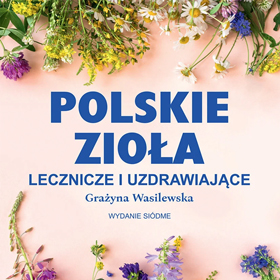 Grażyna Wasilewska: Polskie zioła lecznicze i uzdrawiające – przewodnik po polskich ziołach, które wspierają zdrowie