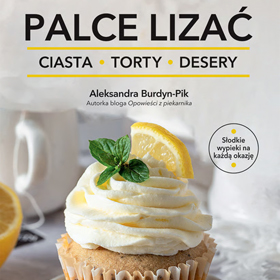 Aleksandra Burdyn-Pik: Palce lizać. Ciasta, torty i desery – słodka książka, która kusi już samym opisem