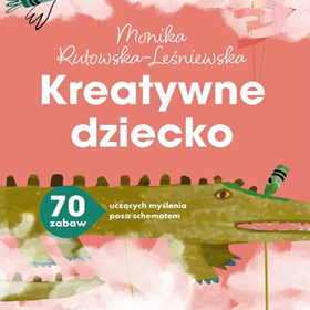 Kreatywne dziecko. 70 zabaw uczących myślenia poza schematem – inspirująca książka dla rodziców i nauczycieli