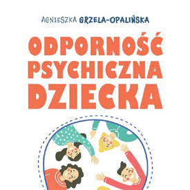 Agnieszka Grzela-Opalińska: Odporność psychiczna dziecka – dziecko nie musi być silne za wszelką cenę
