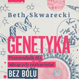 Beth Skwarecki: Genetyka. Przewodnik dla lubiących rozkminiać bez bólu – kiedy DNA przestaje być tajemniczym kodem
