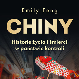 Emily Feng: Chiny. Historie życia i śmierci w państwie kontroli – kraj, w którym nawet tożsamość może stać się podejrzana