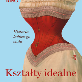 Kształty idealne. Historia kobiecego ciała – Helen King odkrywa, skąd wzięły się nasze wyobrażenia o kobiecości