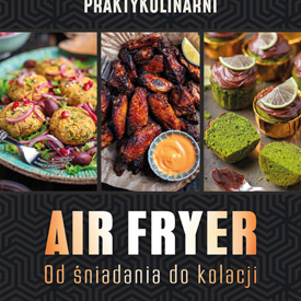 Beata i Igor Grątkowscy: Air fryer. Od śniadania do kolacji – 115 przepisów na pyszne dania z frytkownicy beztłuszczowej